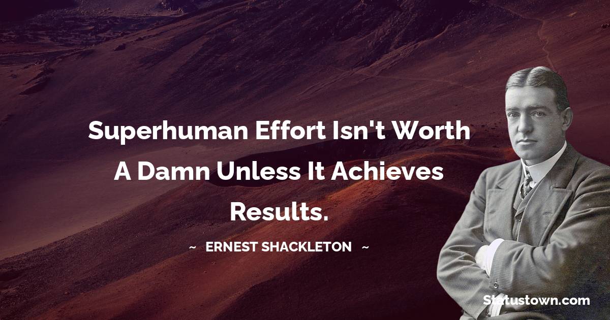 Superhuman effort isn't worth a damn unless it achieves results. - Ernest Shackleton quotes