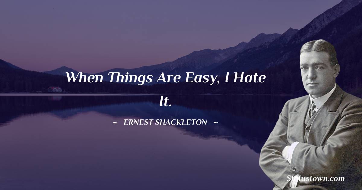 When things are easy, I hate it. - Ernest Shackleton quotes