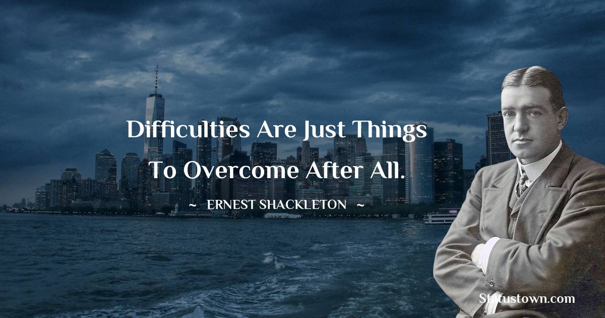 Difficulties are just things to overcome after all. - Ernest Shackleton quotes