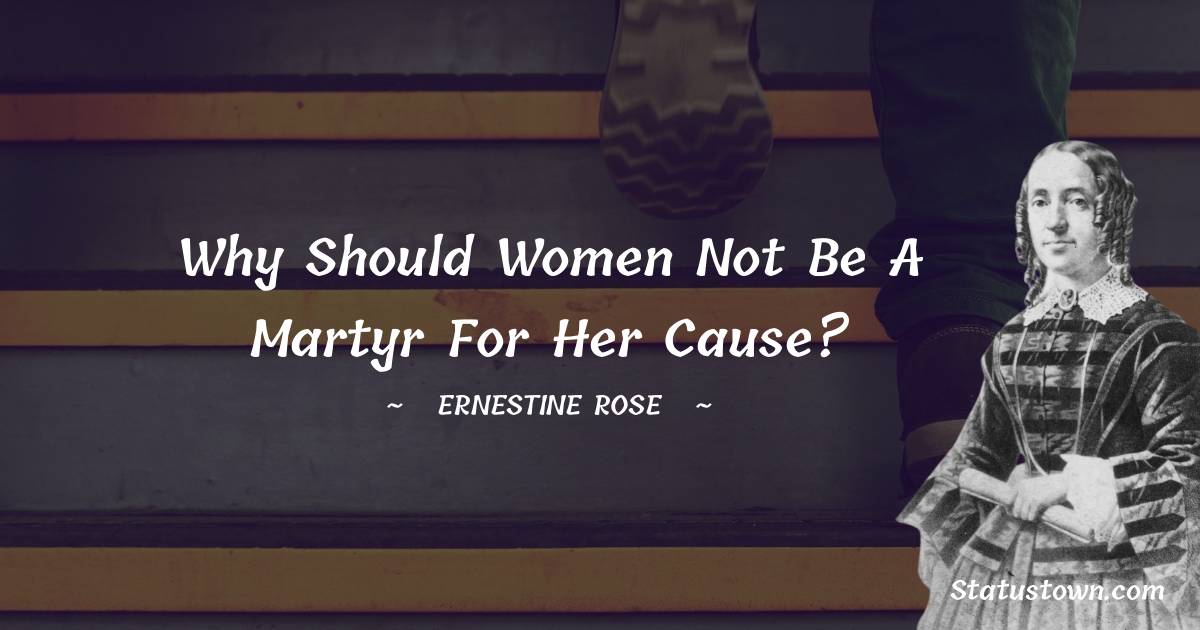 Ernestine Rose Quotes - Why should women not be a martyr for her cause?