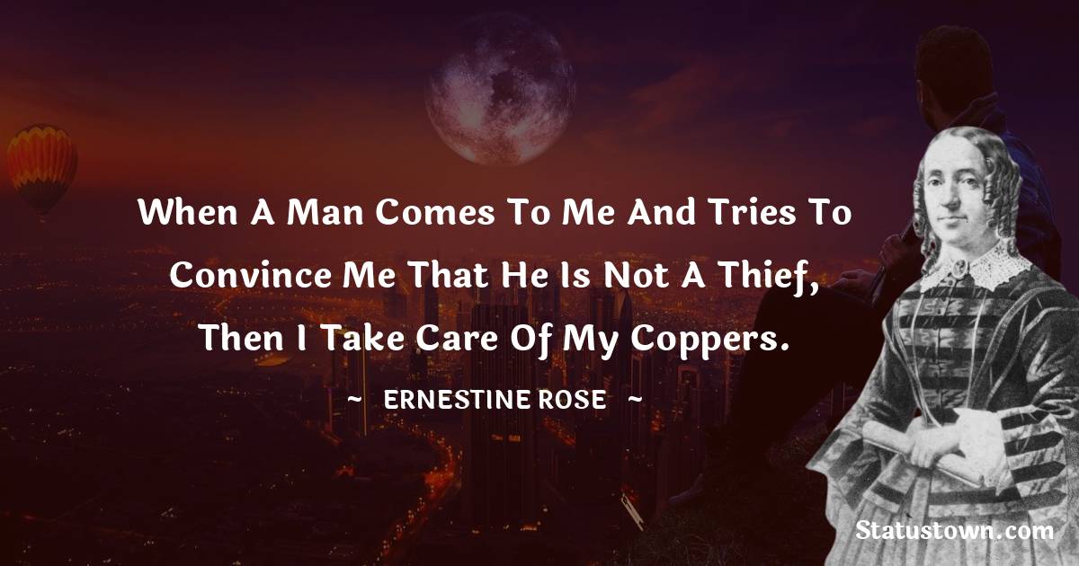 Ernestine Rose Quotes - When a man comes to me and tries to convince me that he is not a thief, then I take care of my coppers.