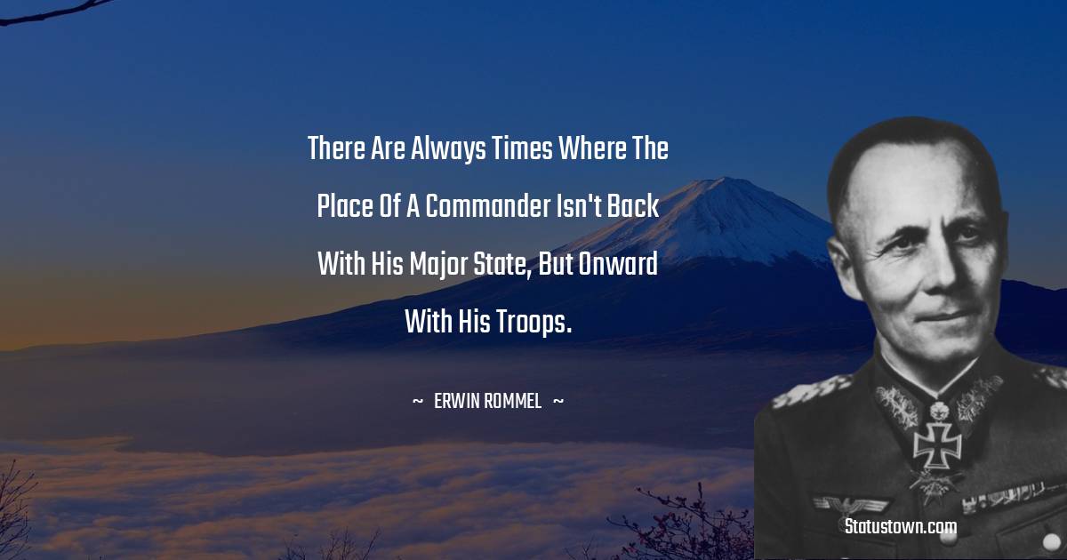 There are always times where the place of a commander isn't back with his Major State, but onward with his troops. - Erwin Rommel quotes
