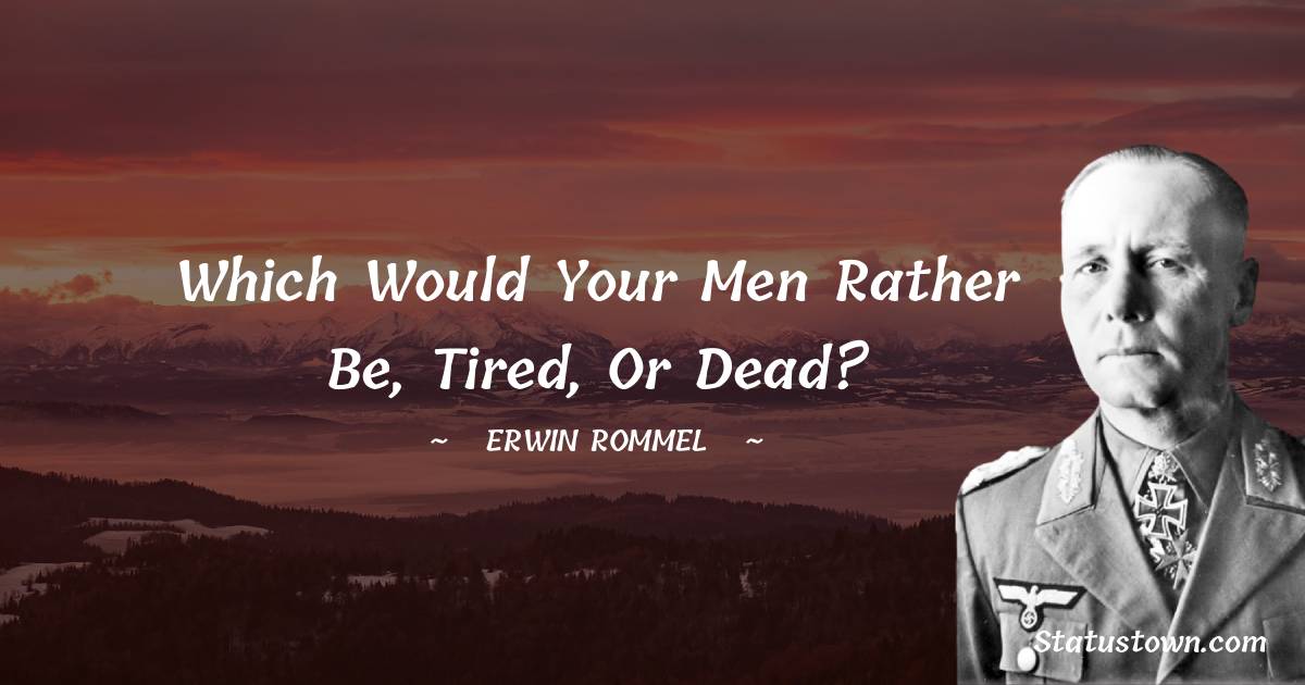 Erwin Rommel Quotes - Which would your men rather be, tired, or dead?