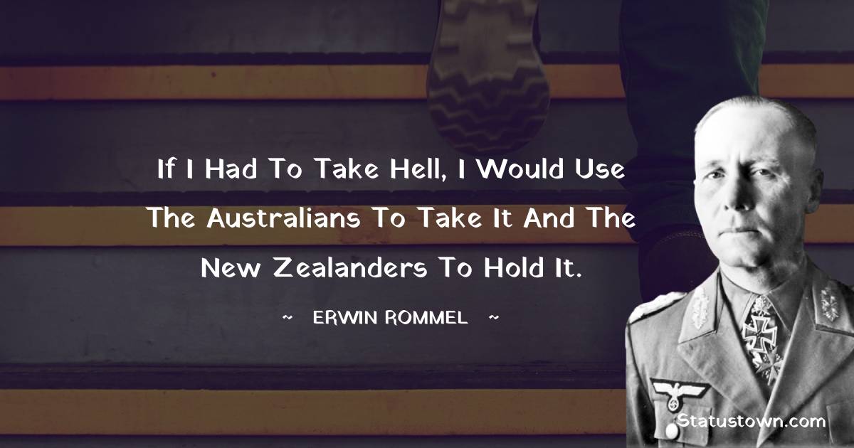 If I had to take hell, I would use the Australians to take it and the New Zealanders to hold it. - Erwin Rommel quotes