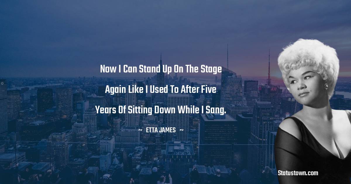 Etta James Quotes - Now I can stand up on the stage again like I used to after five years of sitting down while I sang.