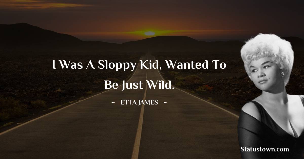 Etta James Quotes - I was a sloppy kid, wanted to be just wild.