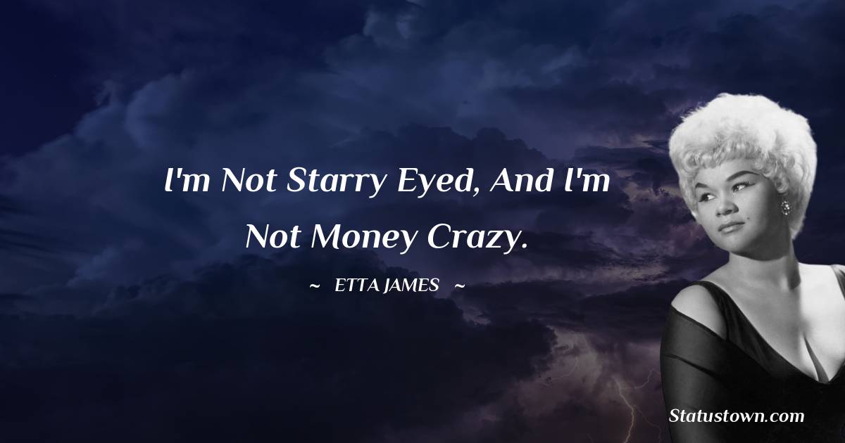 Etta James Quotes - I'm not starry eyed, and I'm not money crazy.