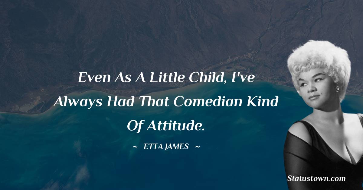 Etta James Quotes - Even as a little child, I've always had that comedian kind of attitude.