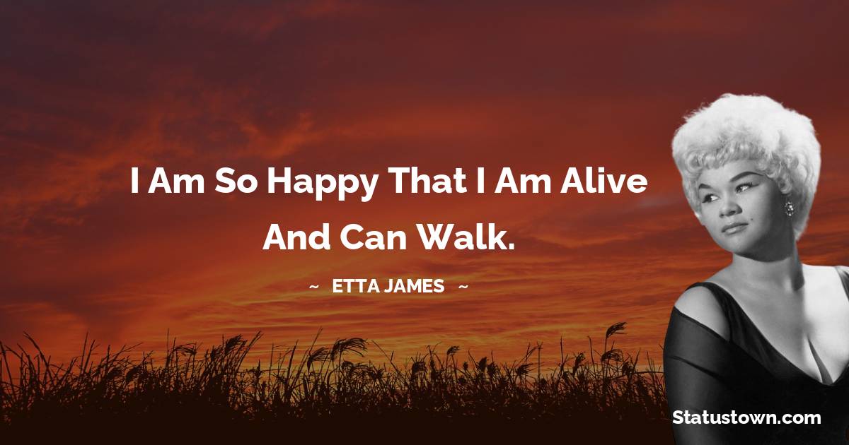 Etta James Quotes - I am so happy that I am alive and can walk.
