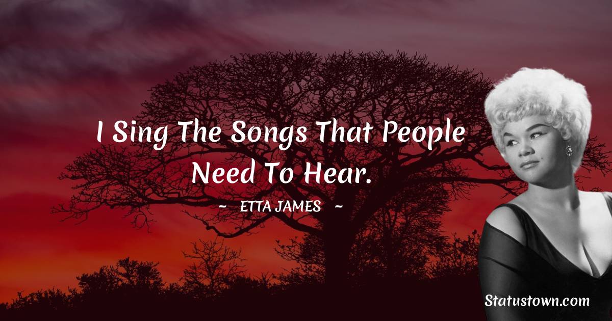 Etta James Quotes - I sing the songs that people need to hear.