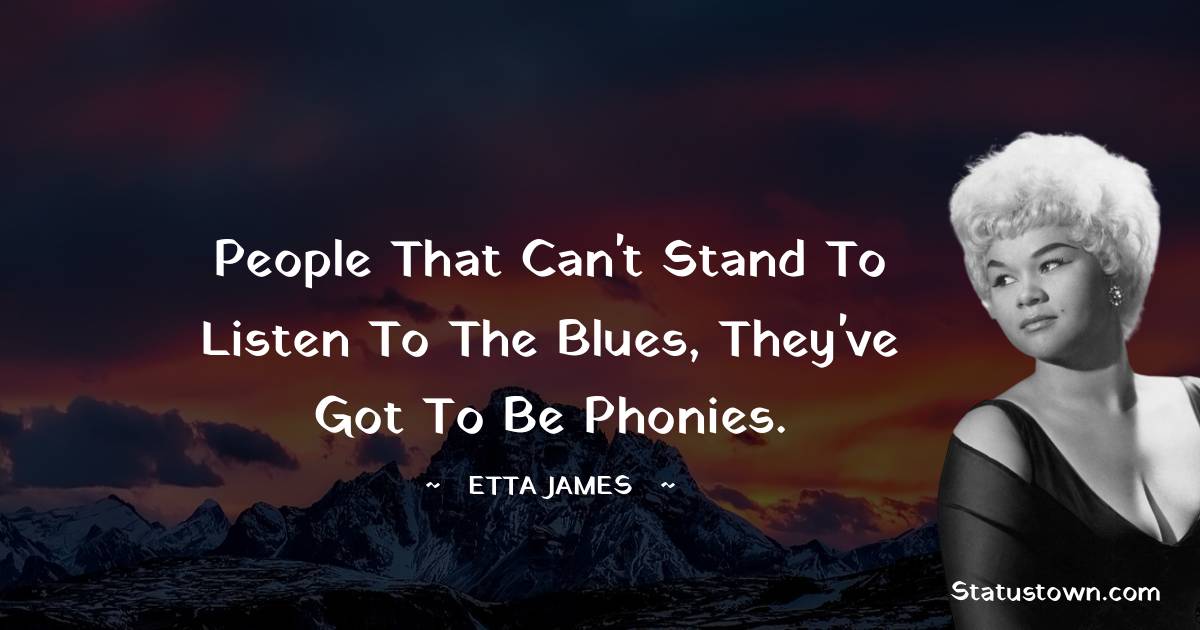 Etta James Quotes - People that can't stand to listen to the blues, they've got to be phonies.