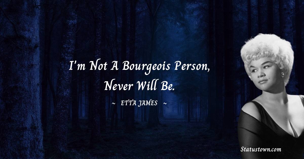 Etta James Quotes - I'm not a bourgeois person, never will be.