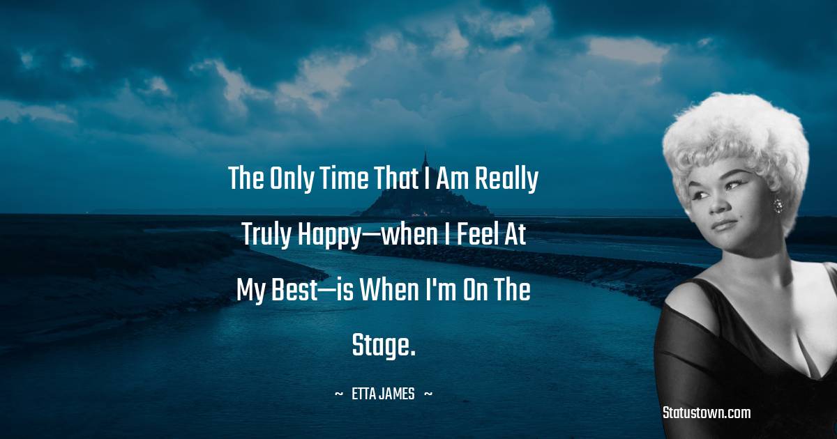Etta James Quotes - The only time that I am really truly happy—when I feel at my best—is when I'm on the stage.