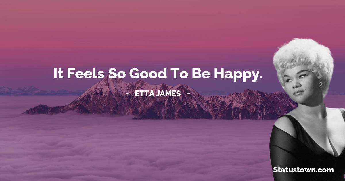 Etta James Quotes - It feels so good to be happy.