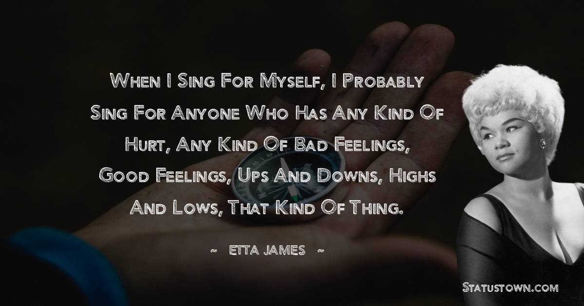 Etta James Quotes - When I sing for myself, I probably sing for anyone who has any kind of hurt, any kind of bad feelings, good feelings, ups and downs, highs and lows, that kind of thing.