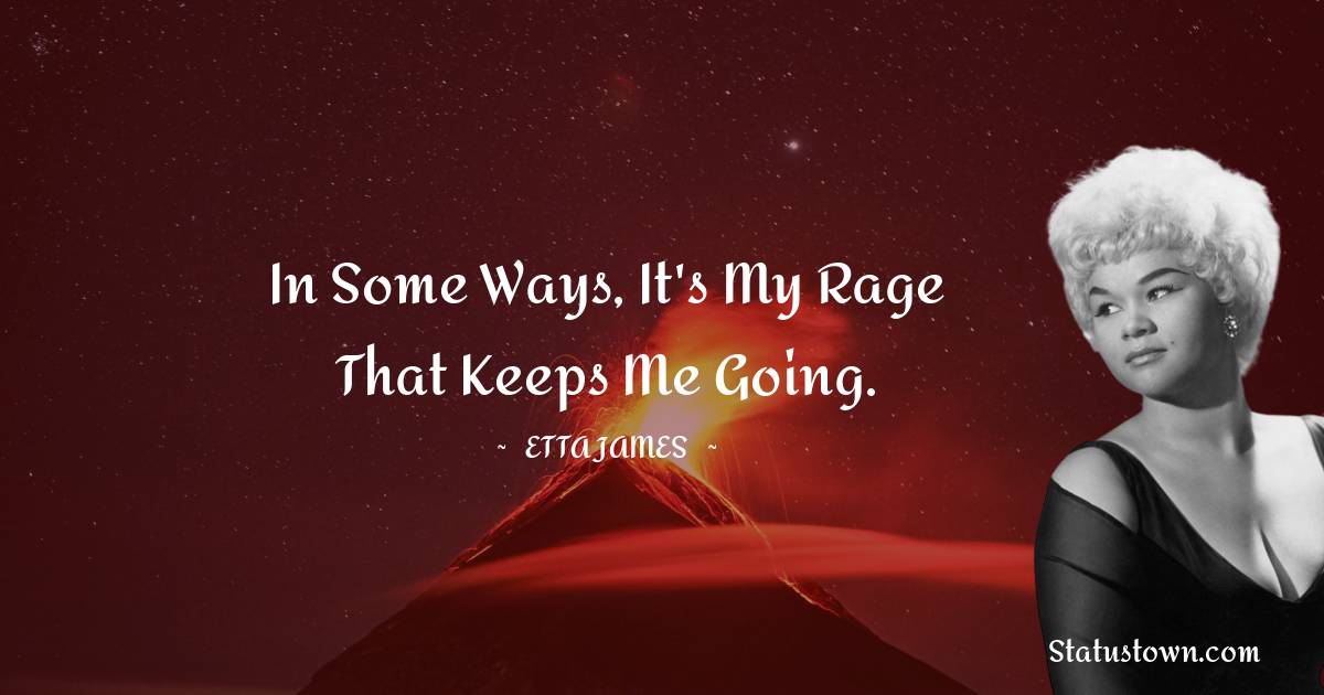 Etta James Quotes - In some ways, it's my rage that keeps me going.