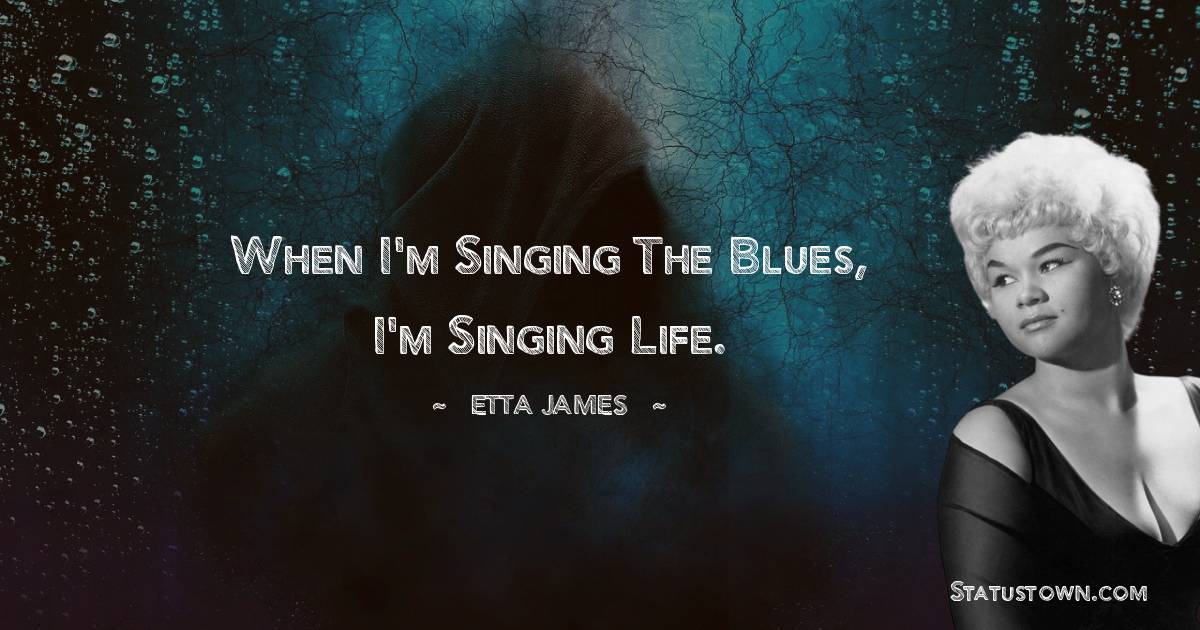 Etta James Quotes - When I'm singing the blues, I'm singing life.