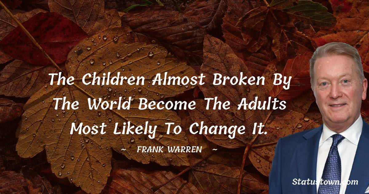 The children almost broken by the world become the adults most likely to change it. - Frank Warren quotes