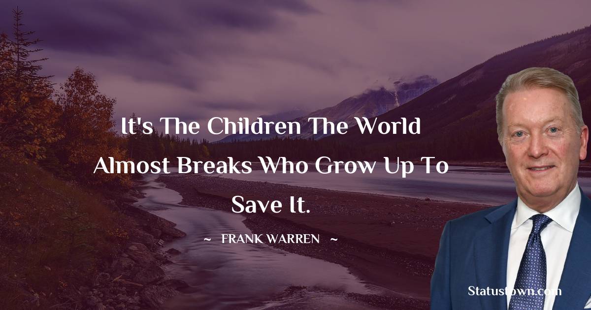 It's the children the world almost breaks who grow up to save it. - Frank Warren quotes