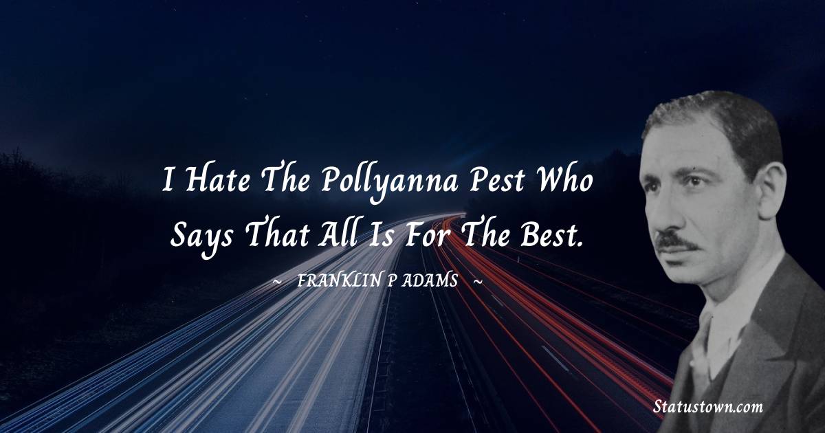 I hate the pollyanna pest who says that all is for the best.