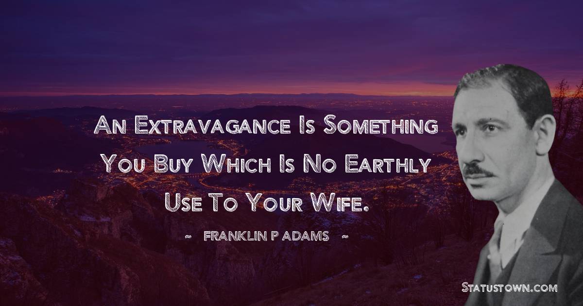 An extravagance is something you buy which is no earthly use to your wife.