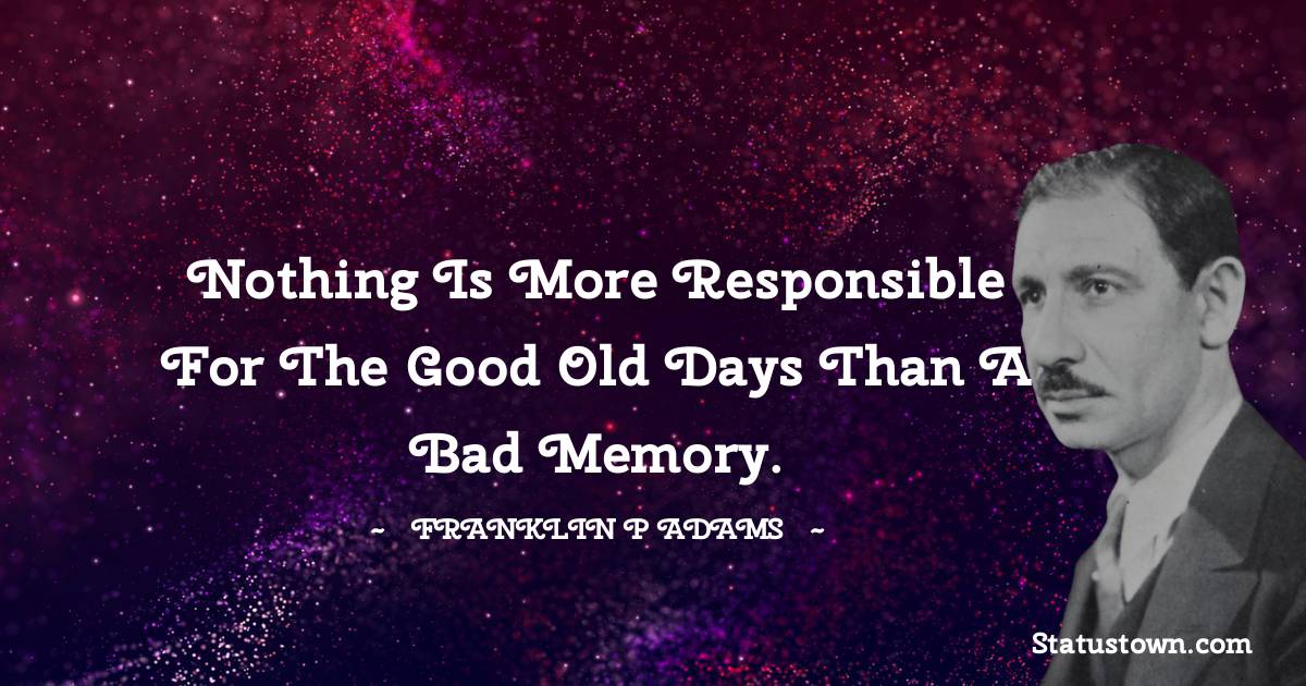 Franklin P. Adams Quotes - Nothing is more responsible for the good old days than a bad memory.