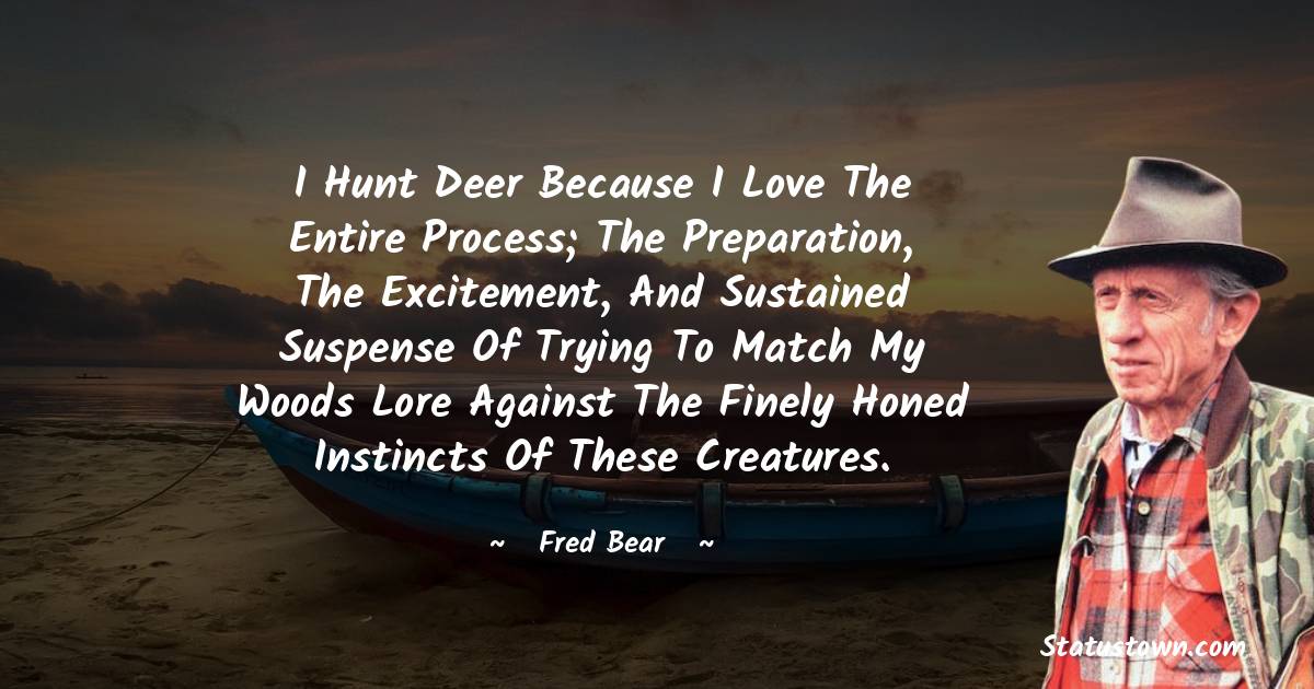 Fred Bear Quotes - I hunt deer because I love the entire process; the preparation, the excitement, and sustained suspense of trying to match my woods lore against the finely honed instincts of these creatures.
