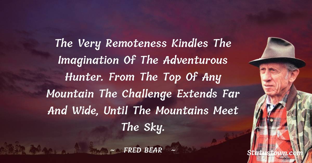 Fred Bear Quotes - The very remoteness kindles the imagination of the adventurous hunter. From the top of any mountain the challenge extends far and wide, until the mountains meet the sky.