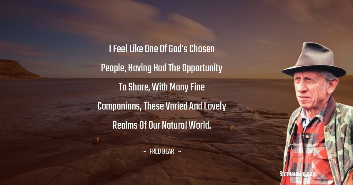 Fred Bear Quotes - I feel like one of God's chosen people, having had the opportunity to share, with many fine companions, these varied and lovely realms of our natural world.