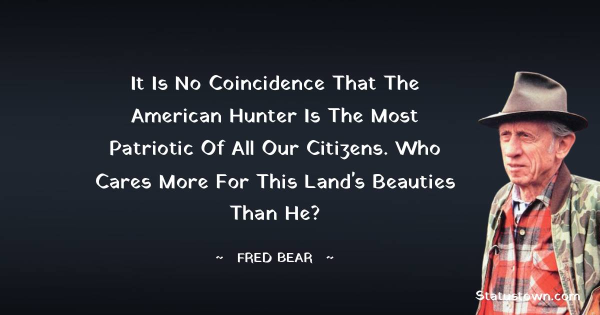 Fred Bear Quotes - It is no coincidence that the American hunter is the most patriotic of all our citizens. Who cares more for this land's beauties than he?