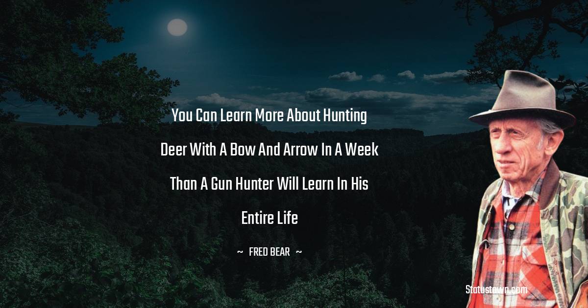 Fred Bear Quotes - You can learn more about hunting deer with a bow and arrow in a week than a gun hunter will learn in his entire life