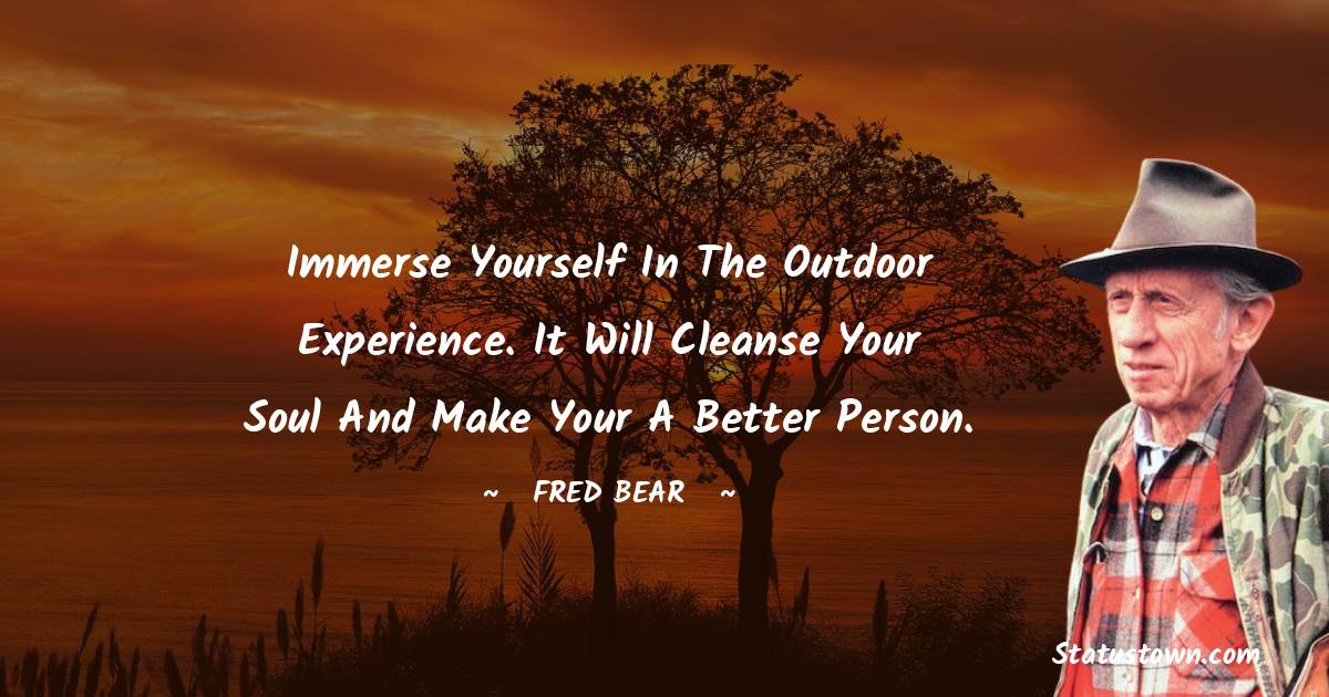 Fred Bear Quotes - Immerse yourself in the outdoor experience. It will cleanse your soul and make your a better person.