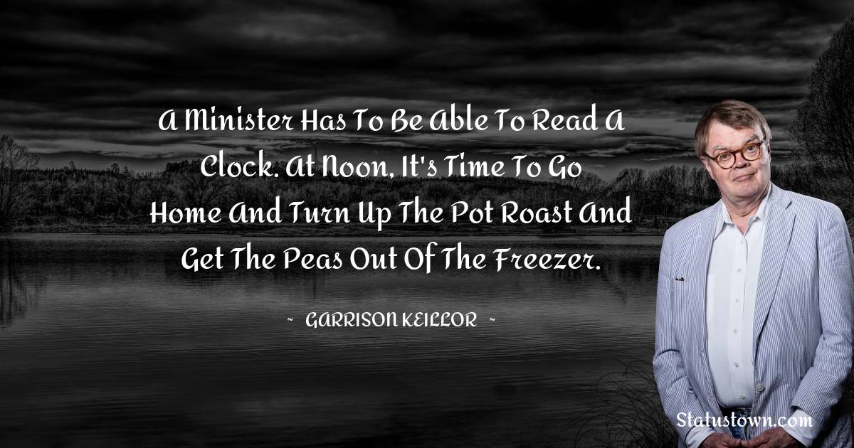 A minister has to be able to read a clock. At noon, it's time to go home and turn up the pot roast and get the peas out of the freezer. - Garrison Keillor quotes
