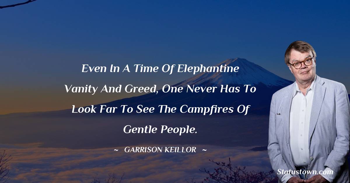 Even in a time of elephantine vanity and greed, one never has to look far to see the campfires of gentle people. - Garrison Keillor quotes