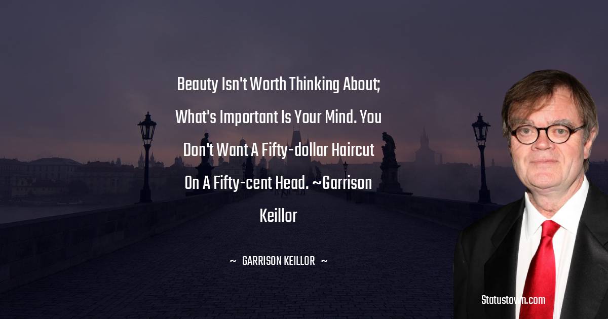 Beauty isn't worth thinking about; what's important is your mind. You don't want a fifty-dollar haircut on a fifty-cent head. ~Garrison Keillor - Garrison Keillor quotes