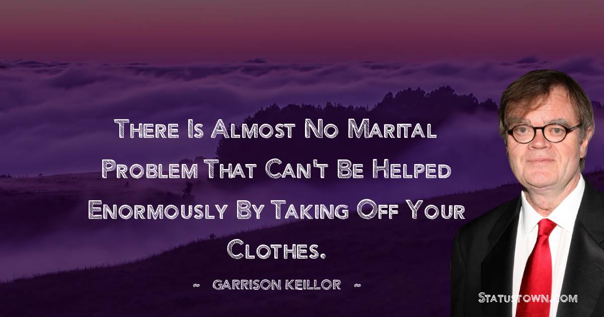 There is almost no marital problem that can't be helped enormously by taking off your clothes. - Garrison Keillor quotes