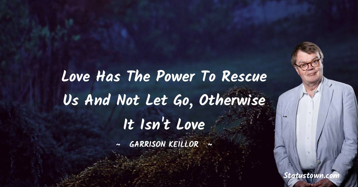 Love has the power to rescue us and not let go, otherwise it isn't love - Garrison Keillor quotes