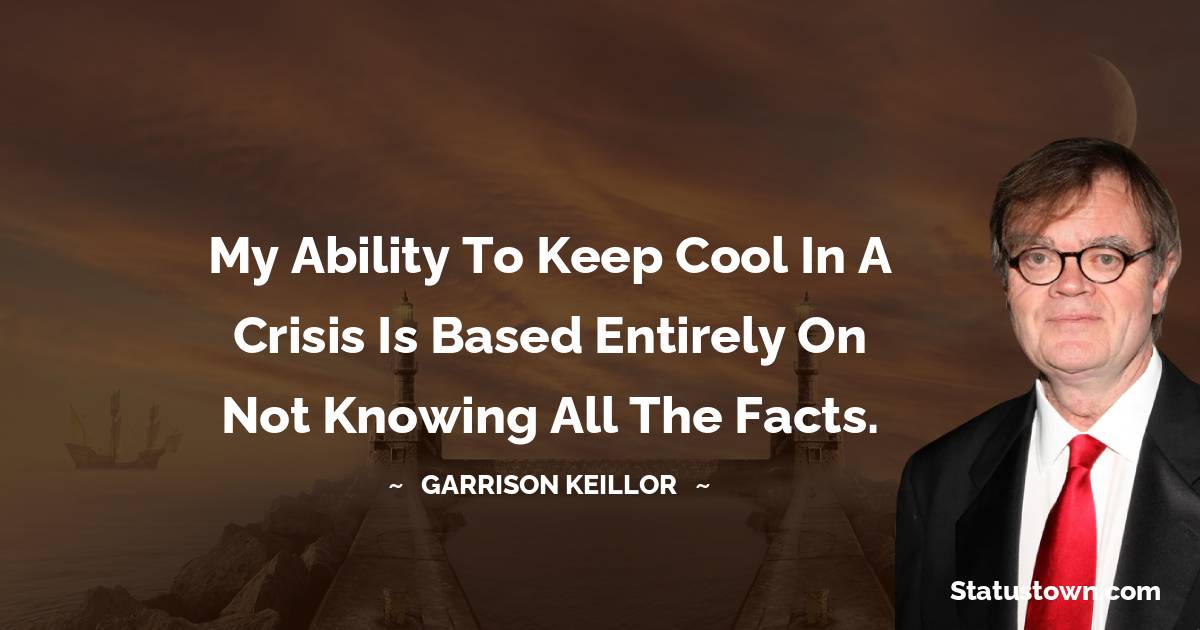 My ability to keep cool in a crisis is based entirely on not knowing all the facts. - Garrison Keillor quotes