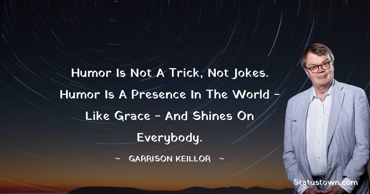 Garrison Keillor Quotes - Humor is not a trick, not jokes. Humor is a presence in the world - like grace - and shines on everybody.