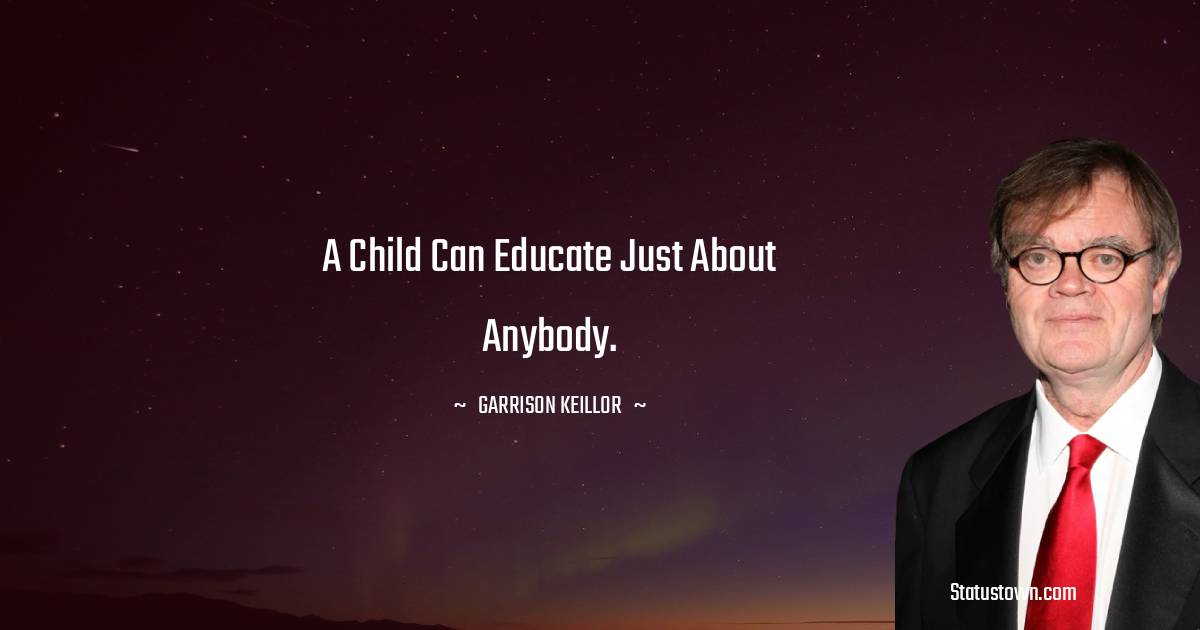 A child can educate just about anybody. - Garrison Keillor quotes