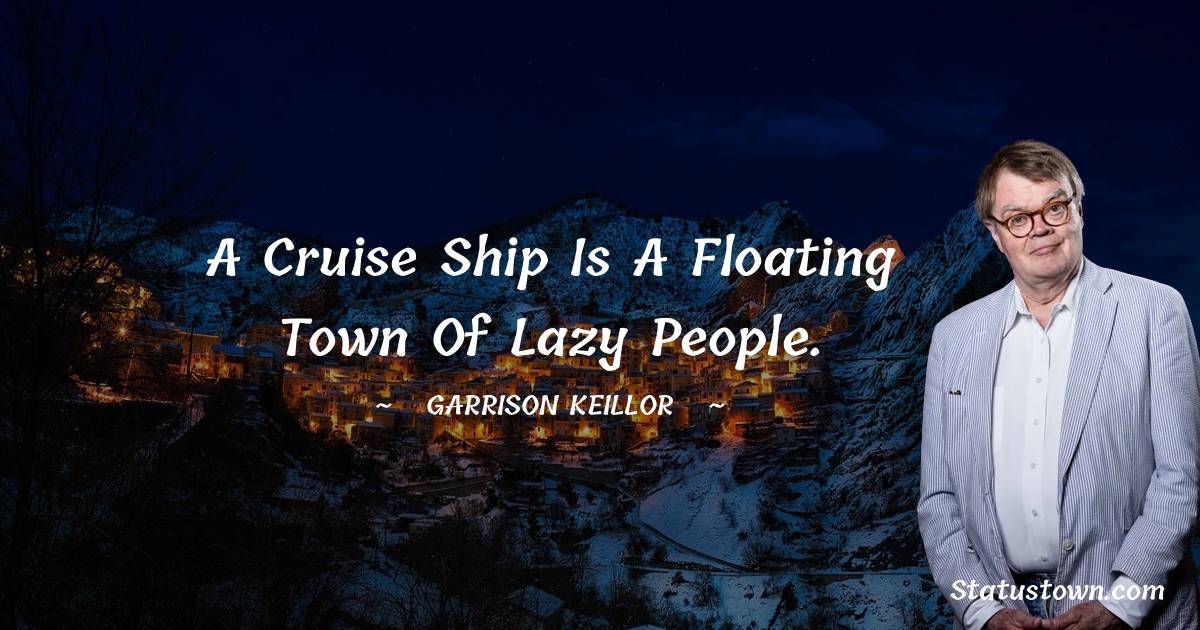 A cruise ship is a floating town of lazy people. - Garrison Keillor quotes
