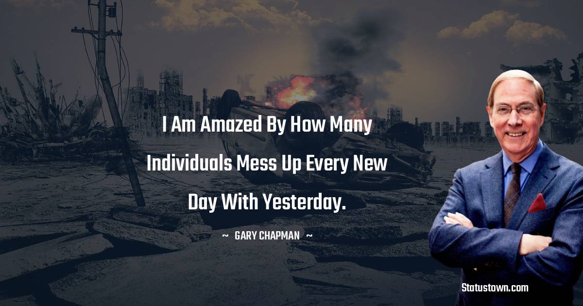 I am amazed by how many individuals mess up every new day with yesterday. - Gary Chapman quotes