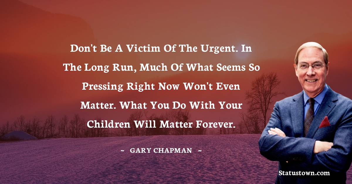 Don't be a victim of the urgent. In the long run, much of what seems so pressing right now won't even matter. What you do with your children will matter forever. - Gary Chapman quotes