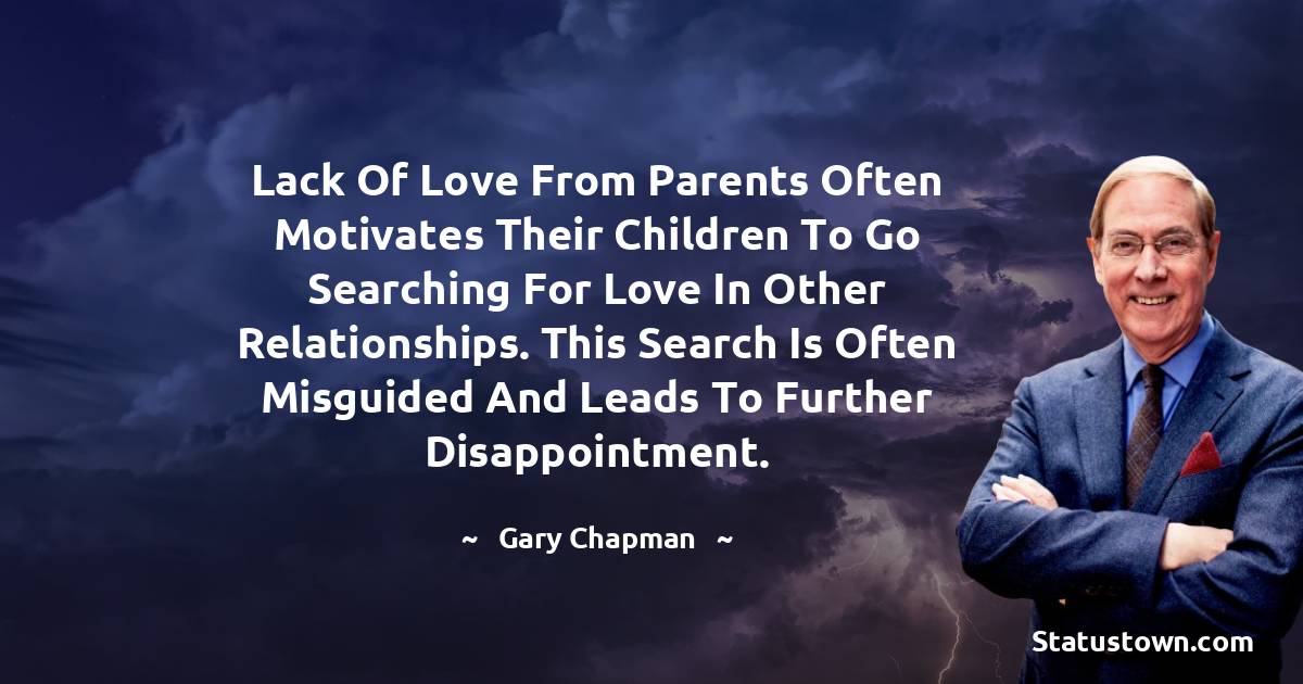 Lack of love from parents often motivates their children to go searching for love in other relationships. This search is often misguided and leads to further disappointment. - Gary Chapman quotes