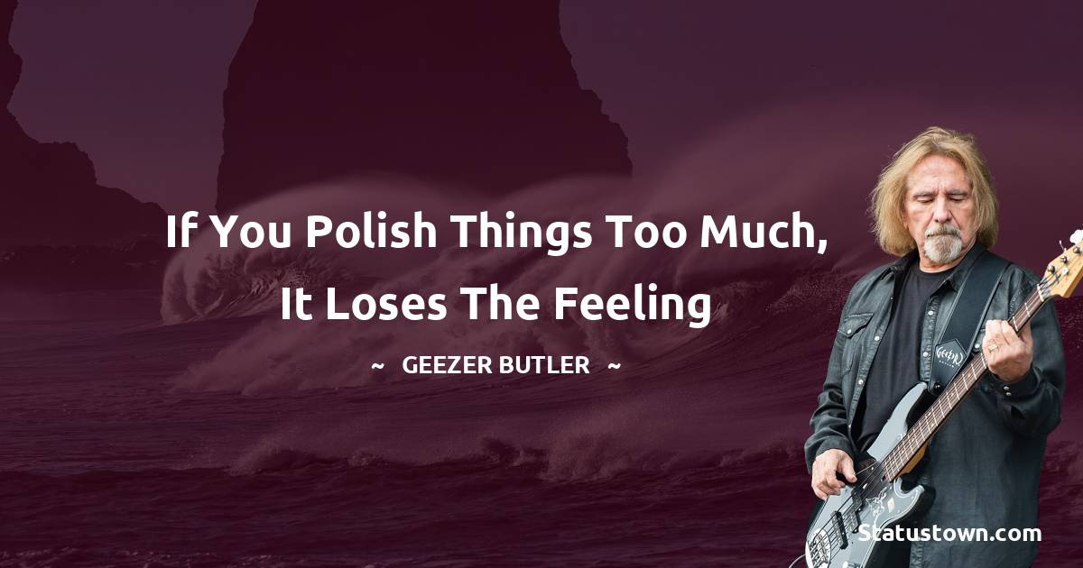 Geezer Butler Quotes - If you polish things too much, it loses the feeling