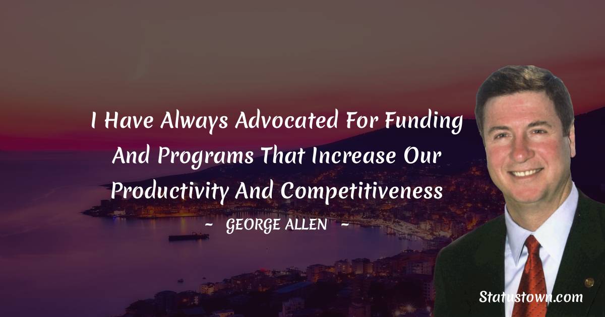 George Allen Quotes - I have always advocated for funding and programs that increase our productivity and competitiveness