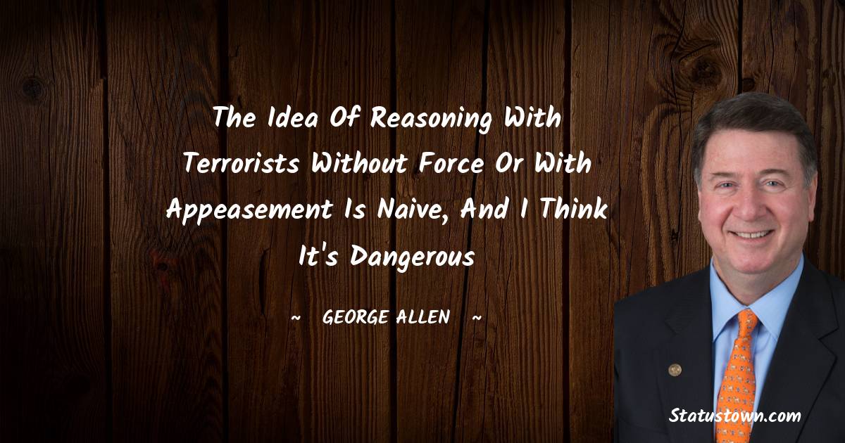 George Allen Quotes - The idea of reasoning with terrorists without force or with appeasement is naive, and I think it's dangerous