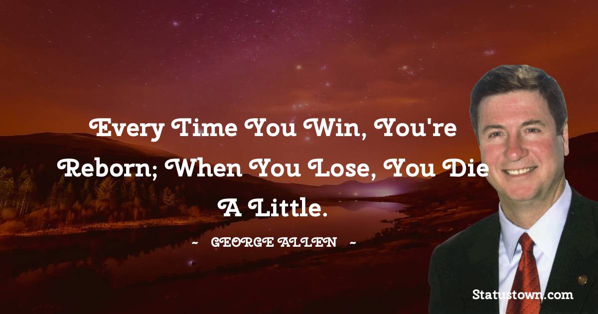 Every time you win, you're reborn; when you lose, you die a little.