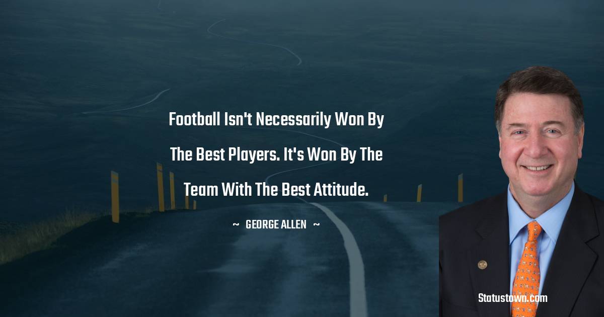 Football isn't necessarily won by the best players. It's won by the team with the best attitude.