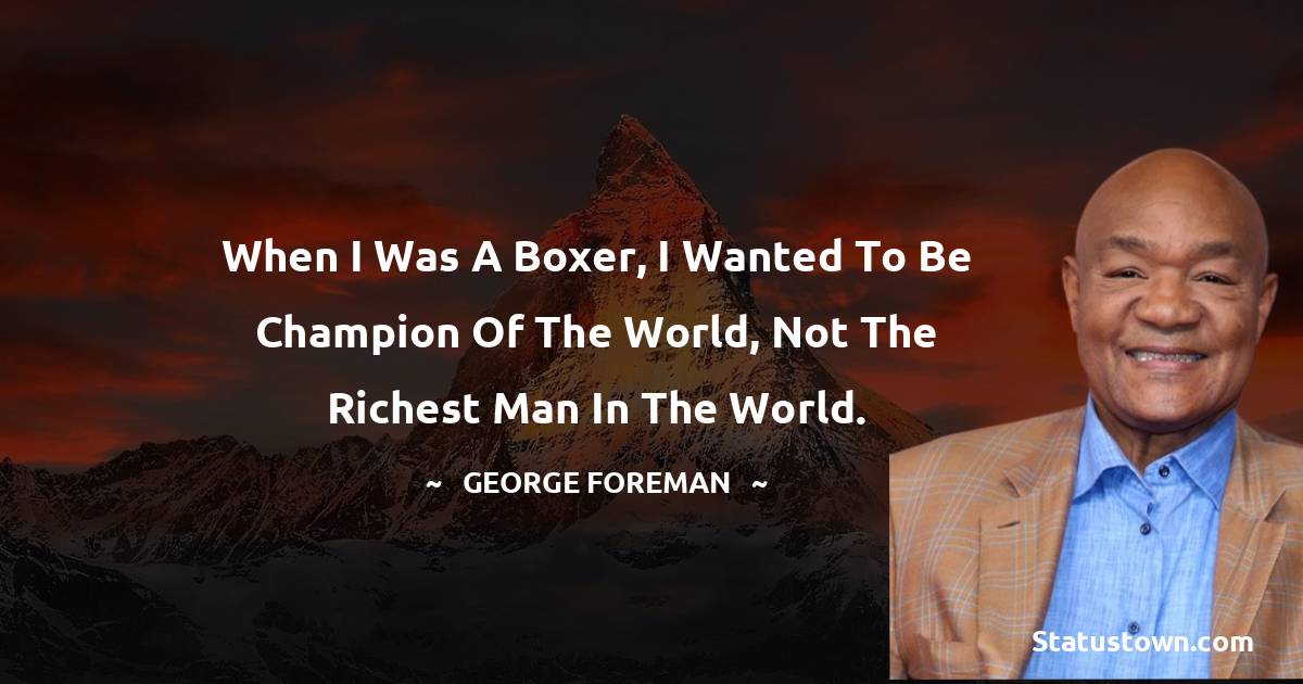 When I was a boxer, I wanted to be champion of the world, not the richest man in the world. - George Foreman quotes